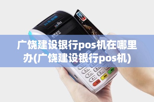 广饶建设银行pos机在哪里办(广饶建设银行pos机)