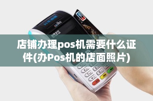 店铺办理pos机需要什么证件(办Pos机的店面照片)