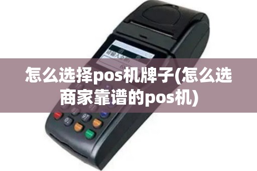 怎么选择pos机牌子(怎么选商家靠谱的pos机)