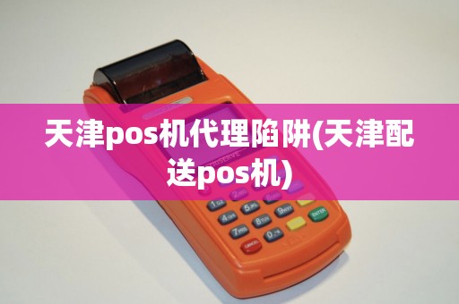 天津pos机代理陷阱(天津配送pos机)