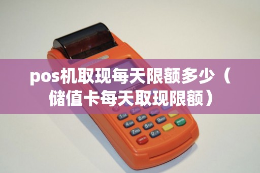 pos机取现每天限额多少（储值卡每天取现限额）