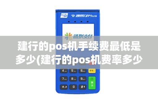 建行的pos机手续费最低是多少(建行的pos机费率多少啊)