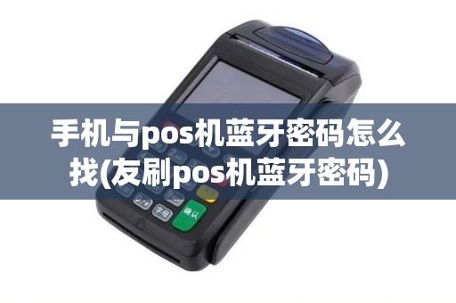 手机与pos机蓝牙密码怎么找(友刷pos机蓝牙密码)