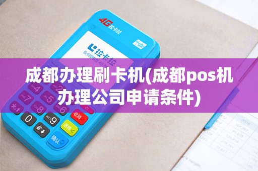 成都办理刷卡机(成都pos机办理公司申请条件)