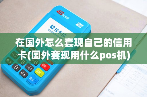 在国外怎么套现自己的信用卡(国外套现用什么pos机)