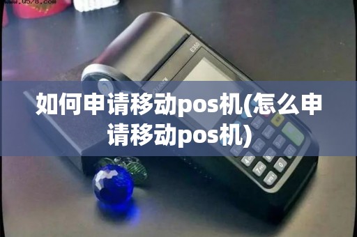 如何申请移动pos机(怎么申请移动pos机)