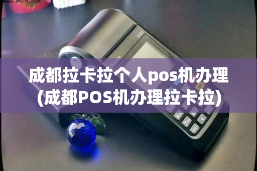 成都拉卡拉个人pos机办理(成都POS机办理拉卡拉)