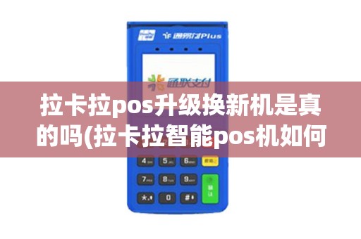 拉卡拉pos升级换新机是真的吗(拉卡拉智能pos机如何更新)