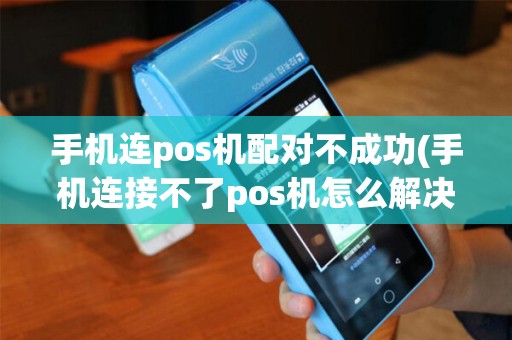 手机连pos机配对不成功(手机连接不了pos机怎么解决)