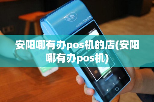 安阳哪有办pos机的店(安阳哪有办pos机)