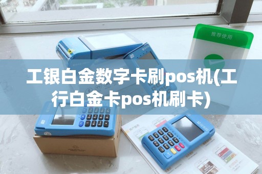 工银白金数字卡刷pos机(工行白金卡pos机刷卡)