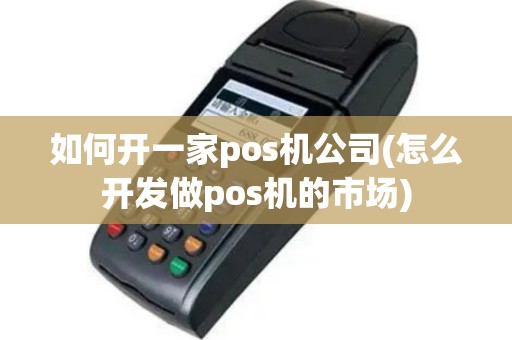 如何开一家pos机公司(怎么开发做pos机的市场)