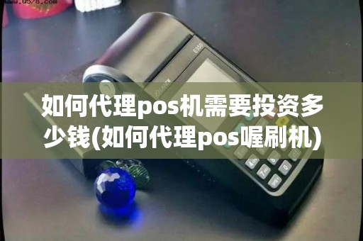 如何代理pos机需要投资多少钱(如何代理pos喔刷机)
