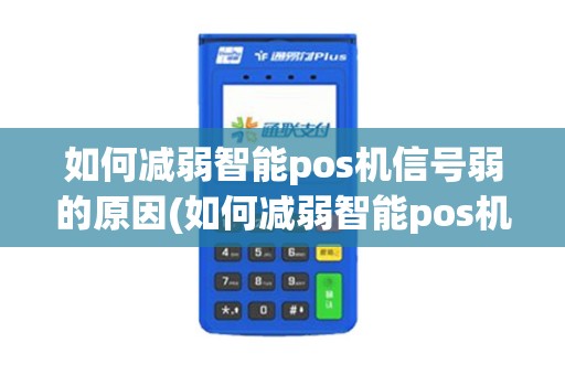 如何减弱智能pos机信号弱的原因(如何减弱智能pos机信号)