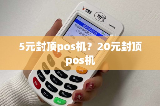 5元封顶pos机？20元封顶pos机