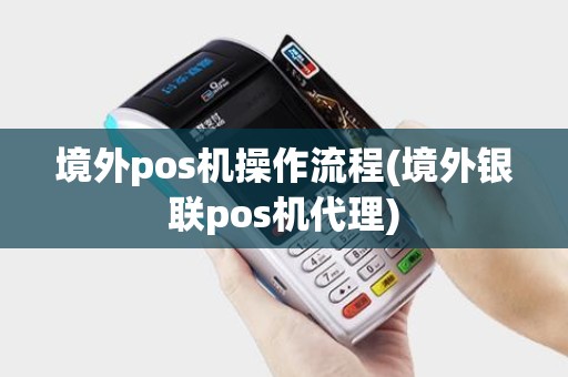 境外pos机操作流程(境外银联pos机代理)