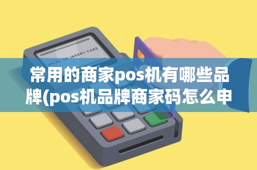 常用的商家pos机有哪些品牌(pos机品牌商家码怎么申请)