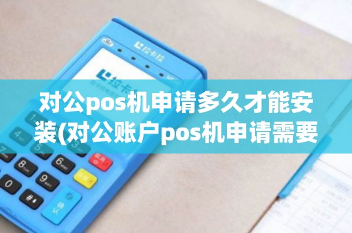 对公pos机申请多久才能安装(对公账户pos机申请需要多久)