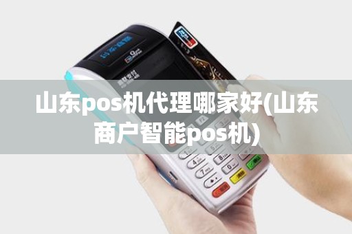 山东pos机代理哪家好(山东商户智能pos机)