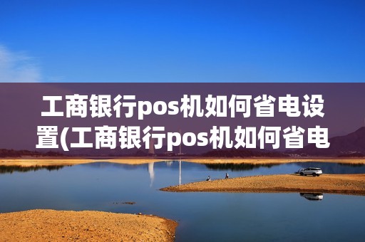 工商银行pos机如何省电设置(工商银行pos机如何省电)