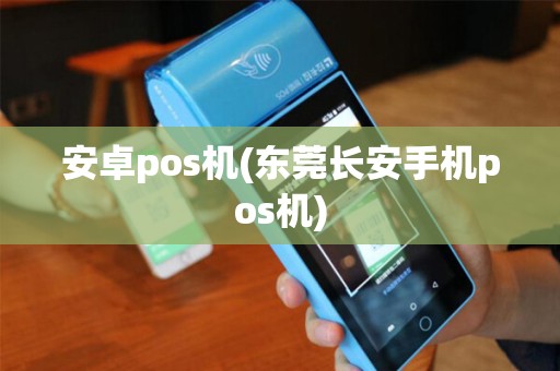 安卓pos机(东莞长安手机pos机)