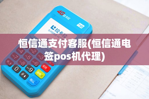 恒信通支付客服(恒信通电签pos机代理)
