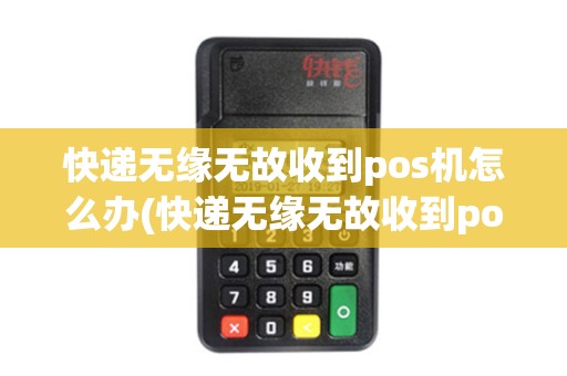 快递无缘无故收到pos机怎么办(快递无缘无故收到pos机)