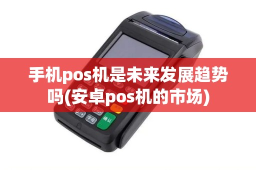手机pos机是未来发展趋势吗(安卓pos机的市场)