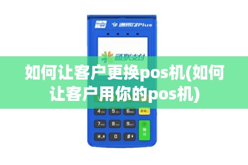 如何让客户更换pos机(如何让客户用你的pos机)