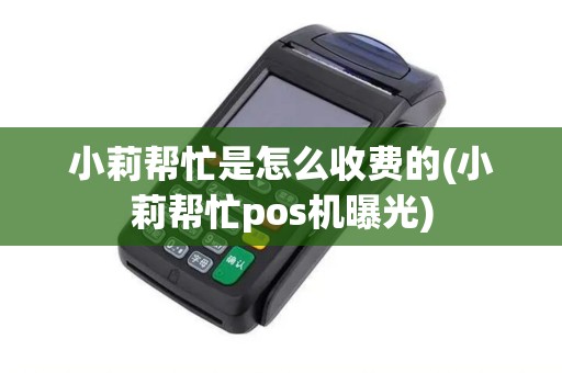 小莉帮忙是怎么收费的(小莉帮忙pos机曝光)