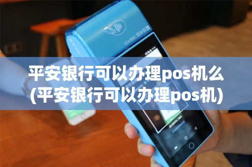 平安银行可以办理pos机么(平安银行可以办理pos机)