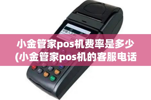 小金管家pos机费率是多少(小金管家pos机的客服电话)