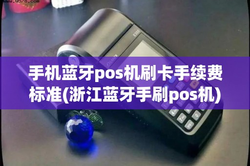 手机蓝牙pos机刷卡手续费标准(浙江蓝牙手刷pos机)