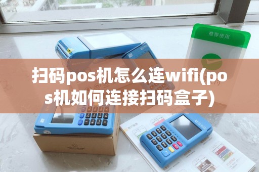 扫码pos机怎么连wifi(pos机如何连接扫码盒子)