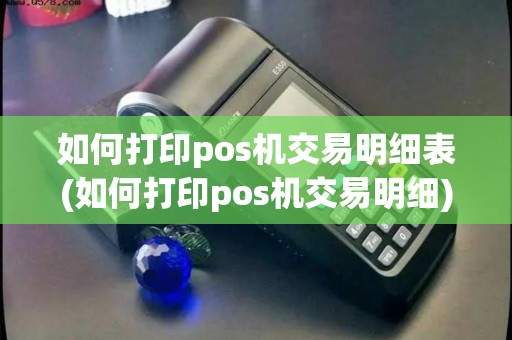 如何打印pos机交易明细表(如何打印pos机交易明细)