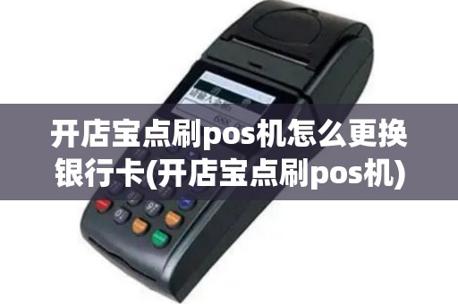 开店宝点刷pos机怎么更换银行卡(开店宝点刷pos机)