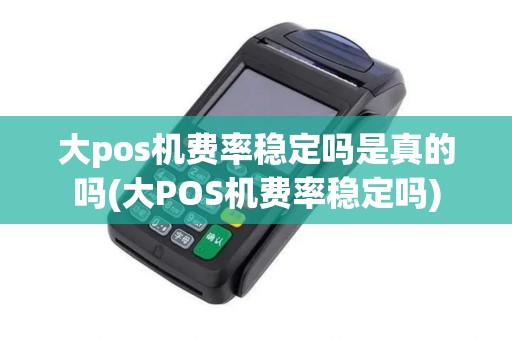 大pos机费率稳定吗是真的吗(大POS机费率稳定吗)