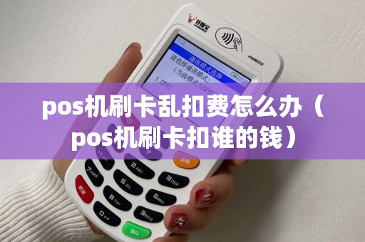 pos机刷卡乱扣费怎么办（pos机刷卡扣谁的钱）