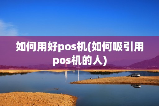如何用好pos机(如何吸引用pos机的人)