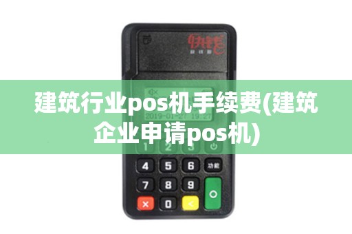 建筑行业pos机手续费(建筑企业申请pos机)