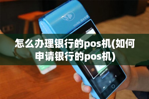 怎么办理银行的pos机(如何申请银行的pos机)