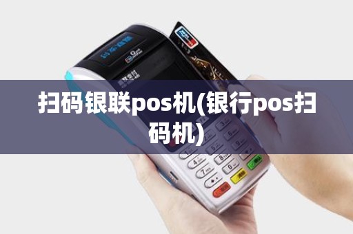 扫码银联pos机(银行pos扫码机)