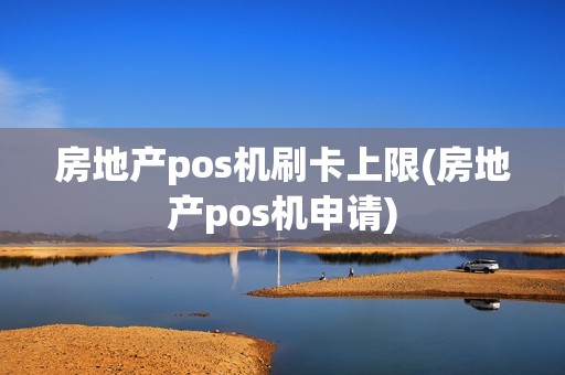 房地产pos机刷卡上限(房地产pos机申请)