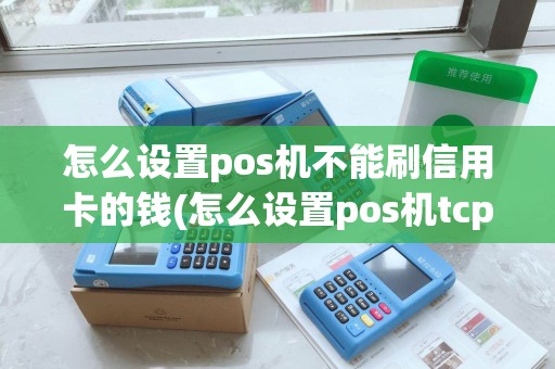 怎么设置pos机不能刷信用卡的钱(怎么设置pos机tcp)