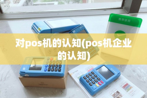 对pos机的认知(pos机企业的认知)