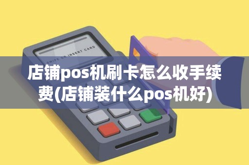店铺pos机刷卡怎么收手续费(店铺装什么pos机好)