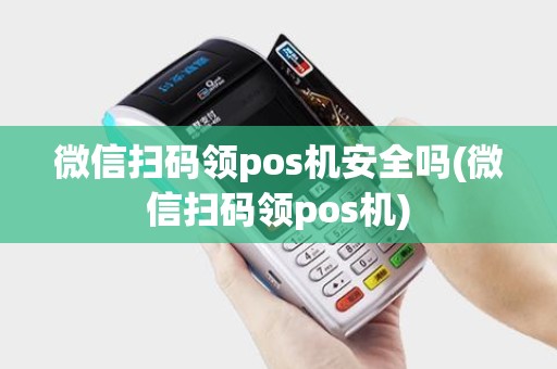 微信扫码领pos机安全吗(微信扫码领pos机)
