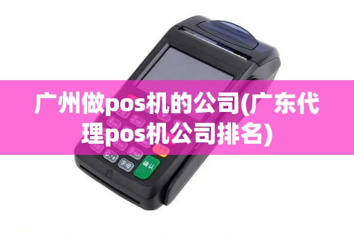 广州做pos机的公司(广东代理pos机公司排名)