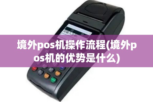境外pos机操作流程(境外pos机的优势是什么)