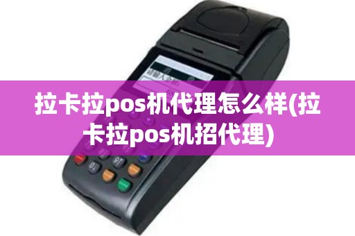 拉卡拉pos机代理怎么样(拉卡拉pos机招代理)